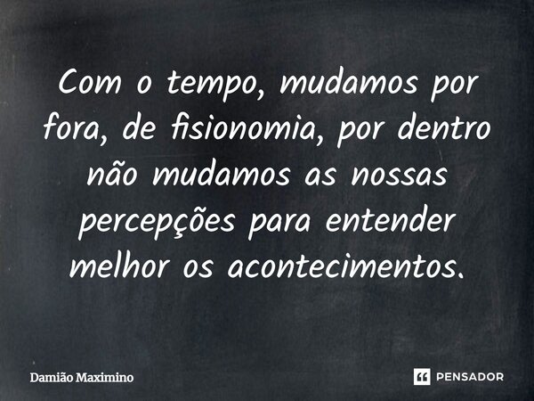 ⁠Com o tempo, mudamos por fora, de fisionomia, por dentro não mudamos as nossas percepções para entender melhor os acontecimentos.... Frase de Damião Maximino.