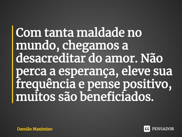 ⁠Com tanta maldade no mundo, chegamos a desacreditar do amor. Não perca a esperança, eleve sua frequência e pense positivo, muitos são beneficiados.... Frase de Damião Maximino.