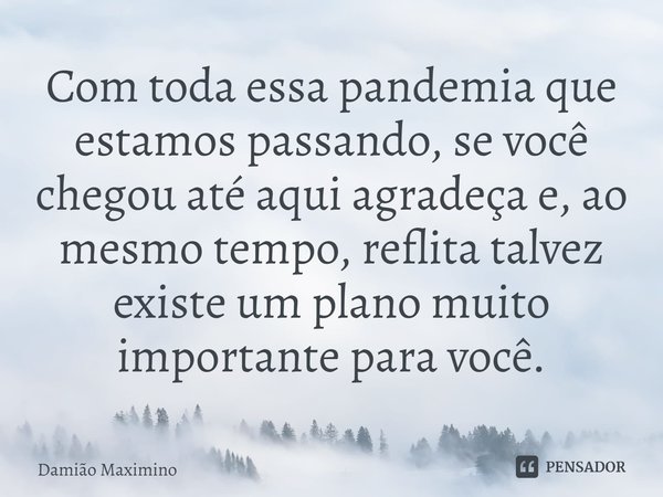 ⁠Com toda essa pandemia que estamos passando, se você chegou até aqui agradeça e, ao mesmo tempo, reflita talvez existe um plano muito importante para você.... Frase de Damião Maximino.