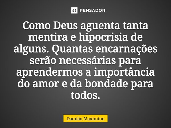 ⁠Como Deus aguenta tanta mentira e hipocrisia de alguns. Quantas encarnações serão necessárias para aprendermos a importância do amor e da bondade para todos.... Frase de Damião Maximino.