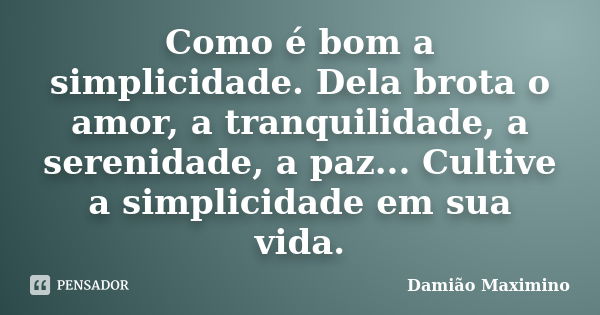 Como é bom a simplicidade. Dela brota o amor, a tranquilidade, a serenidade, a paz... Cultive a simplicidade em sua vida.... Frase de Damião Maximino.