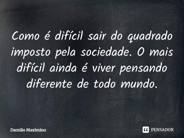 ⁠Como é difícil sair do quadrado imposto pela sociedade. O mais difícil ainda é viver pensando diferente de todo mundo.... Frase de Damião Maximino.