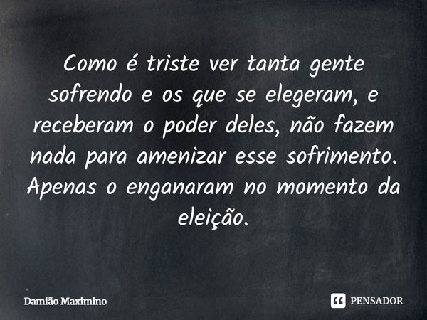 ⁠Como é triste ver tanta gente sofrendo e os que se elegeram, e receberam o poder deles, não fazem nada para amenizar esse sofrimento. Apenas o enganaram no mom... Frase de Damião Maximino.