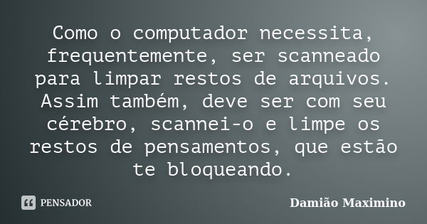 Como o computador necessita, frequentemente, ser scanneado para limpar restos de arquivos. Assim também, deve ser com seu cérebro, scannei-o e limpe os restos d... Frase de Damião Maximino.