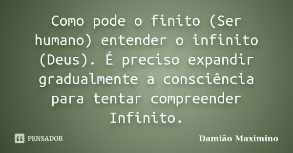 Como pode o finito (Ser humano) entender o infinito (Deus). É preciso expandir gradualmente a consciência para tentar compreender Infinito.... Frase de Damião Maximino.