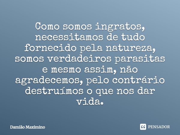 Como somos ingratos, necessitamos de tudo fornecido pela natureza, somos verdadeiros parasitas e mesmo assim, não agradecemos, pelo contrário destruímos o que n... Frase de Damião Maximino.