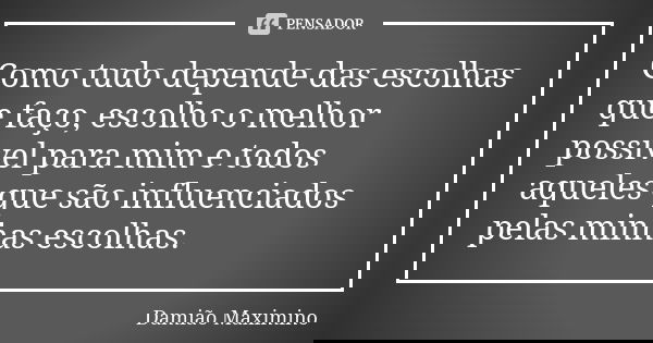 Como tudo depende das escolhas que faço, escolho o melhor possível para mim e todos aqueles que são influenciados pelas minhas escolhas.... Frase de Damião Maximino.