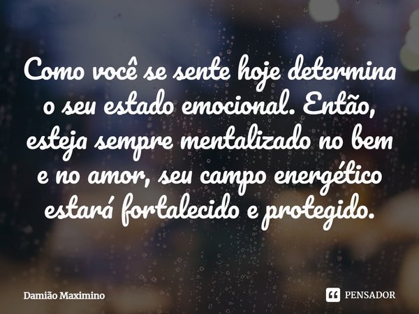 Como você se sente hoje determina o seu estado emocional. Então, esteja sempre mentalizado no bem e no amor, seu campo energético estará fortalecido e protegido... Frase de Damião Maximino.