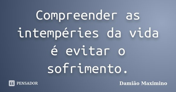 Compreender as intempéries da vida é evitar o sofrimento.... Frase de Damião Maximino.