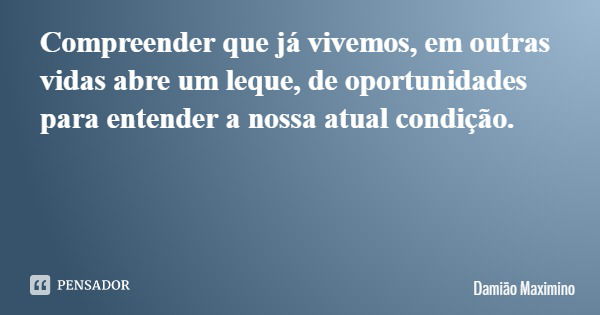 Compreender que já vivemos, em outras vidas abre um leque, de oportunidades para entender a nossa atual condição.... Frase de Damião Maximino.
