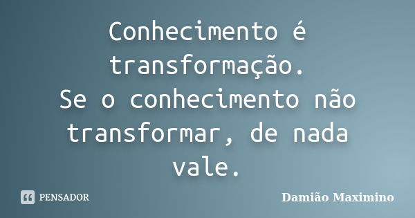 Conhecimento é transformação. Se o conhecimento não transformar, de nada vale.... Frase de Damião Maximino.