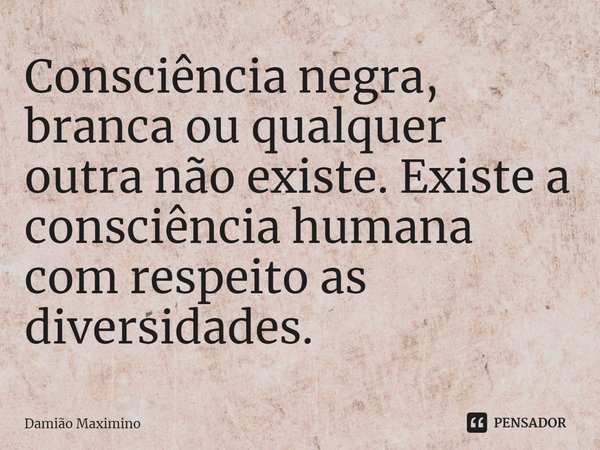 ⁠Consciência negra, branca ou qualquer outra não existe. Existe a consciência humana com respeito as diversidades.... Frase de Damião Maximino.