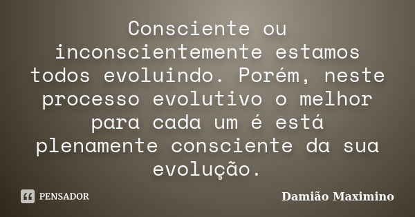 Consciente ou inconscientemente estamos todos evoluindo. Porém, neste processo evolutivo o melhor para cada um é está plenamente consciente da sua evolução.... Frase de Damião Maximino.