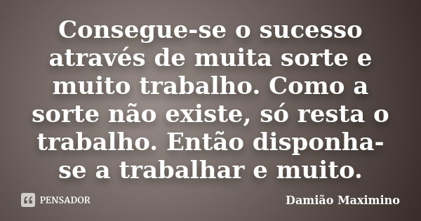 Consegue-se o sucesso através de muita sorte e muito trabalho. Como a sorte não existe, só resta o trabalho. Então disponha-se a trabalhar e muito.... Frase de Damião Maximino.