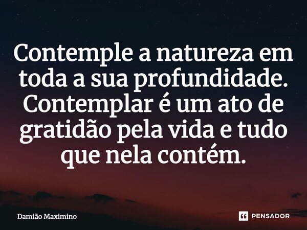 ⁠Contemple a natureza em toda a sua profundidade. Contemplar é um ato de gratidão pela vida e tudo que nela contém.... Frase de Damião Maximino.