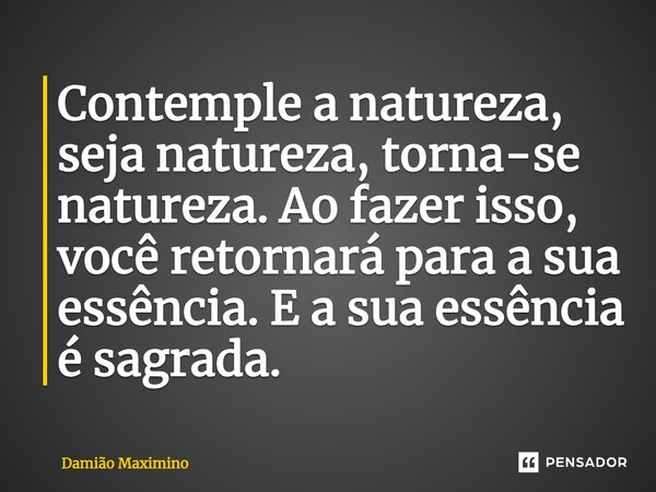 Contemple a natureza, seja natureza, torna-se natureza. Ao fazer isso, você retornará para a sua essência. E a sua essência é sagrada.... Frase de Damião Maximino.