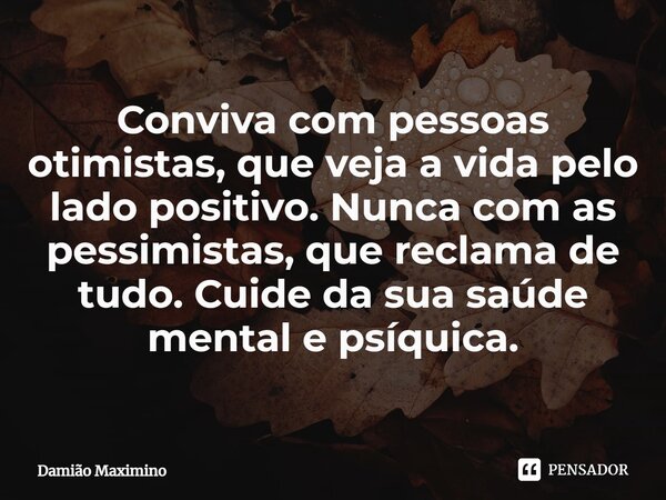 ⁠Conviva com pessoas otimistas, que veja a vida pelo lado positivo. Nunca com as pessimistas, que reclama de tudo. Cuide da sua saúde mental e psíquica.... Frase de Damião Maximino.