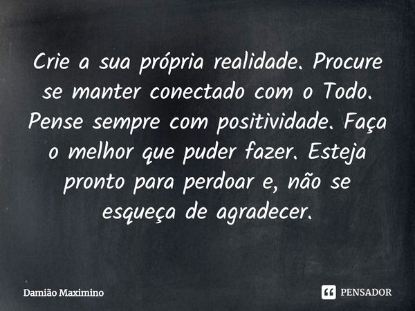 Crie a sua própria realidade. Procure se manter conectado com o Todo. Pense sempre com positividade. Faça o melhor que puder fazer. Esteja pronto para perdoar e... Frase de Damião Maximino.