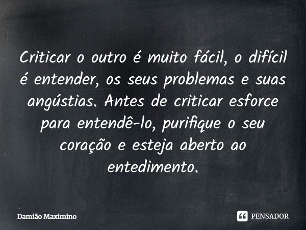 ⁠Criticar o outro é muito fácil, o difícil é entender, os seus problemas e suas angústias. Antes de criticar esforce para entendê-lo, purifique o seu coração e ... Frase de Damião Maximino.