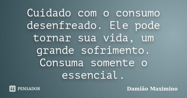 Cuidado com o consumo desenfreado. Ele pode tornar sua vida, um grande sofrimento. Consuma somente o essencial.... Frase de Damião Maximino.