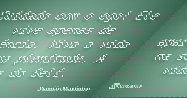 Cuidado com o ego! Ele vive apenas de aparência. Viva a vida na sua plenitude. A vida do Self.... Frase de Damião Maximino.
