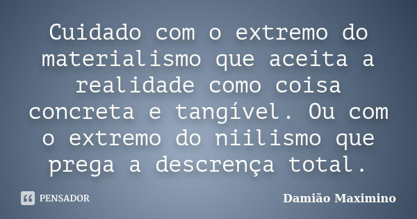 Cuidado com o extremo do materialismo que aceita a realidade como coisa concreta e tangível. Ou com o extremo do niilismo que prega a descrença total.... Frase de Damião Maximino.