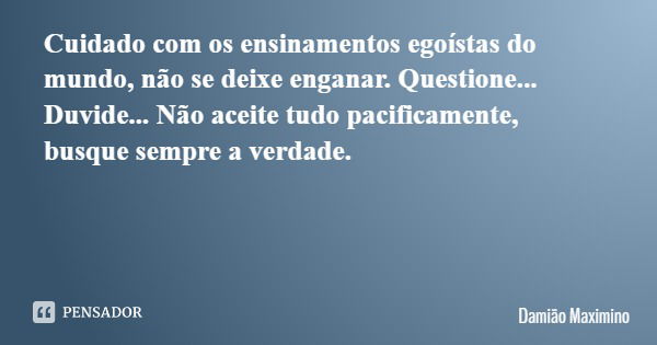 Cuidado com os ensinamentos egoístas do mundo, não se deixe enganar. Questione... Duvide... Não aceite tudo pacificamente, busque sempre a verdade.... Frase de Damião Maximino.