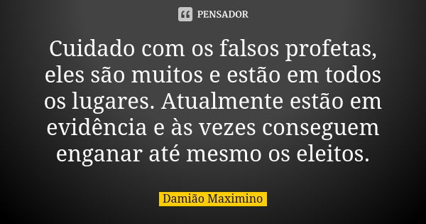 Cuidado com os falsos profetas, eles são muitos e estão em todos os lugares. Atualmente estão em evidência e às vezes conseguem enganar até mesmo os eleitos.... Frase de Damião Maximino.