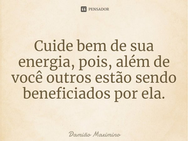 ⁠Cuide bem de sua energia, pois, além de você outros estão sendo beneficiados por ela.... Frase de Damião Maximino.