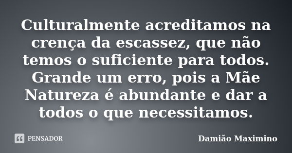 Culturalmente acreditamos na crença da escassez, que não temos o suficiente para todos. Grande um erro, pois a Mãe Natureza é abundante e dar a todos o que nece... Frase de Damião Maximino.