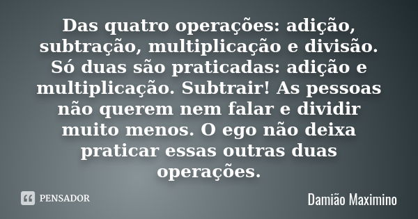 Das quatro operações: adição, subtração, multiplicação e divisão. Só duas são praticadas: adição e multiplicação. Subtrair! As pessoas não querem nem falar e di... Frase de Damião Maximino.