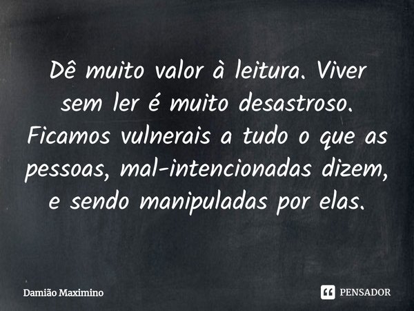 ⁠Dê muito valor à leitura. Viver sem ler é muito desastroso. Ficamos vulnerais a tudo o que as pessoas, mal-intencionadas dizem, e sendo manipuladas por elas.... Frase de Damião Maximino.
