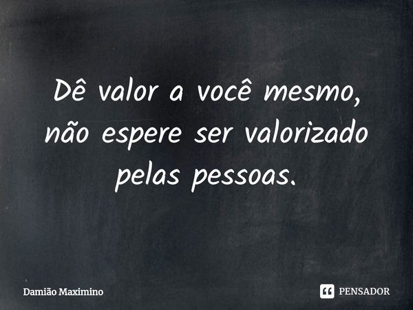 ⁠Dê valor a você mesmo, não espere ser valorizado pelas pessoas.... Frase de Damião Maximino.