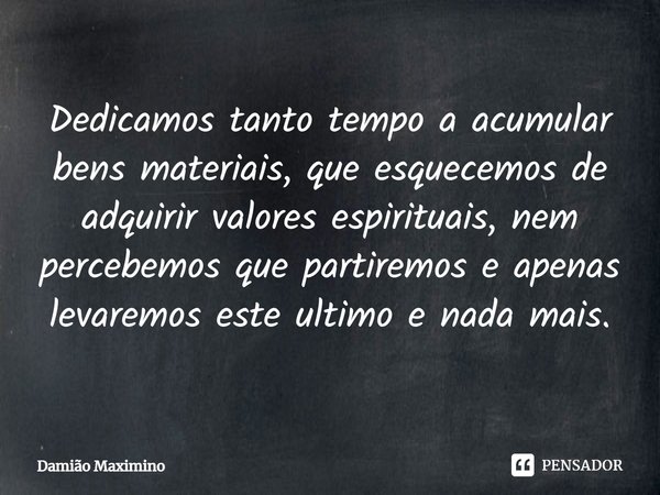 ⁠Dedicamos tanto tempo a acumular bens materiais, que esquecemos de adquirir valores espirituais, nem percebemos que partiremos e apenas levaremos este ultimo e... Frase de Damião Maximino.