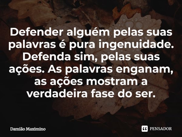 ⁠Defender alguém pelas suas palavras é pura ingenuidade. Defenda sim, pelas suas ações. As palavras enganam, as ações mostram a verdadeira fase do ser.... Frase de Damião Maximino.