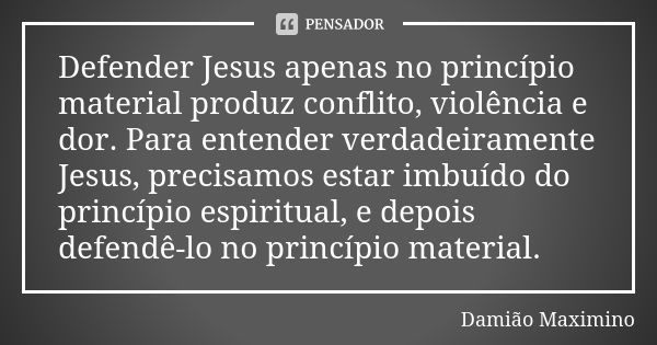 Defender Jesus apenas no princípio material produz conflito, violência e dor. Para entender verdadeiramente Jesus, precisamos estar imbuído do princípio espirit... Frase de Damião Maximino.