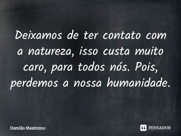 ⁠Deixamos de ter contato com a natureza, isso custa muito caro, para todos nós. Pois, perdemos a nossa humanidade.... Frase de Damião Maximino.