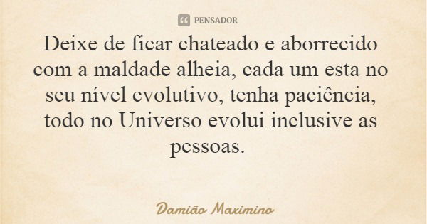 Deixe de ficar chateado e aborrecido com a maldade alheia, cada um esta no seu nível evolutivo, tenha paciência, todo no Universo evolui inclusive as pessoas.... Frase de Damião Maximino.