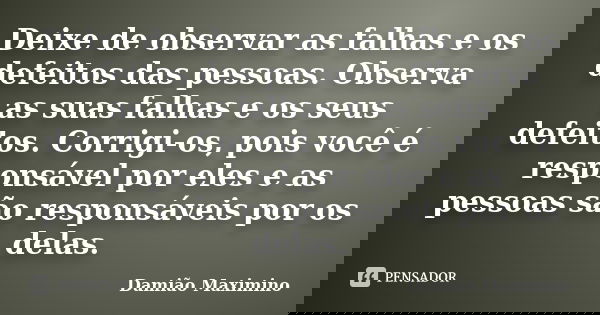 Deixe de observar as falhas e os defeitos das pessoas. Observa as suas falhas e os seus defeitos. Corrigi-os, pois você é responsável por eles e as pessoas são ... Frase de Damião Maximino.