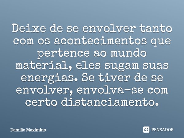 Deixe de se envolver tanto com os acontecimentos que pertence ao mundo material, eles sugam suas energias. Se tiver de se envolver, envolva-se com certo distanc... Frase de Damião Maximino.