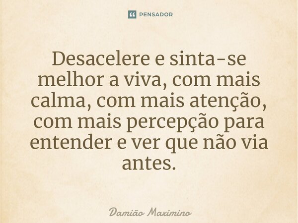 Desacelere e sinta-se melhor a viva, com mais calma, com mais atenção, com mais percepção para entender e ver que não via antes.... Frase de Damião Maximino.