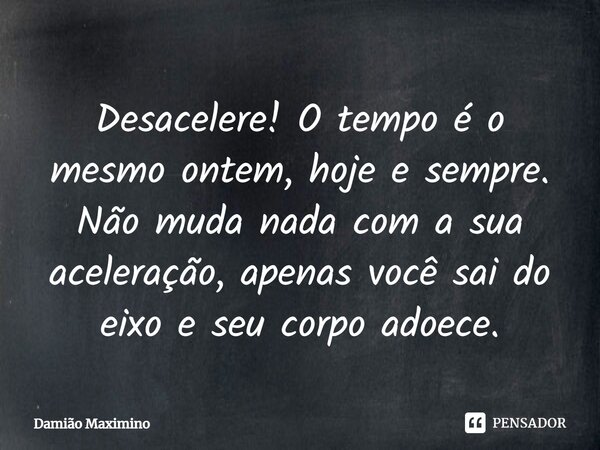 ⁠Desacelere! O tempo é o mesmo ontem, hoje e sempre. Não muda nada com a sua aceleração, apenas você sai do eixo e seu corpo adoece.... Frase de Damião Maximino.