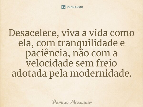 ⁠Desacelere, viva a vida como ela, com tranquilidade e paciência, não com a velocidade sem freio adotada pela modernidade.... Frase de Damião Maximino.