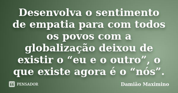 Desenvolva o sentimento de empatia para com todos os povos com a globalização deixou de existir o “eu e o outro”, o que existe agora é o “nós”.... Frase de Damião Maximino.