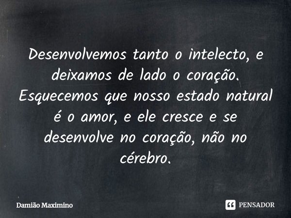 ⁠Desenvolvemos tanto o intelecto, e deixamos de lado o coração. Esquecemos que nosso estado natural é o amor, e ele cresce e se desenvolve no coração, não no cé... Frase de Damião Maximino.