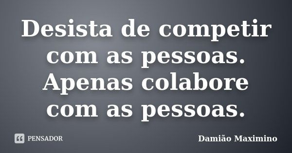 Desista de competir com as pessoas. Apenas colabore com as pessoas.... Frase de Damião Maximino.