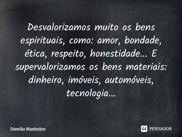 ⁠Desvalorizamos muito os bens espirituais, como: amor, bondade, ética, respeito, honestidade... E supervalorizamos os bens materiais: dinheiro, imóveis, automóv... Frase de Damião Maximino.