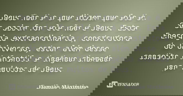 Deus não é o que dizem que ele é. Se assim for ele não é Deus. Esta Energia extraordinária, construtora do Universo, estar além desse conceito infantil e ingênu... Frase de Damião Maximino.