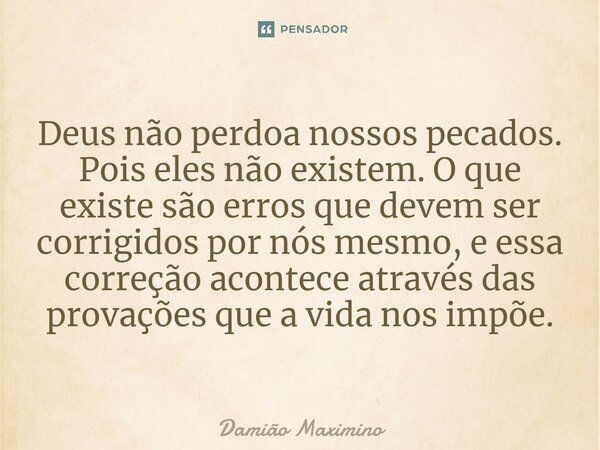 ⁠Deus não perdoa nossos pecados. Pois eles não existem. O que existe são erros que devem ser corrigidos por nós mesmo, e essa correção acontece através das prov... Frase de Damião Maximino.