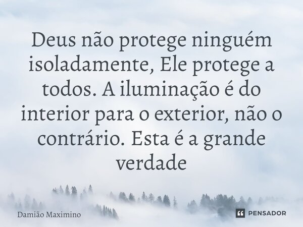 ⁠Deus não protege ninguém isoladamente, Ele protege a todos. A iluminação é do interior para o exterior, não o contrário. Esta é a grande verdade... Frase de Damião Maximino.